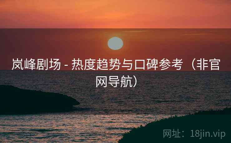 岚峰剧场 - 热度趋势与口碑参考(非官网导航)