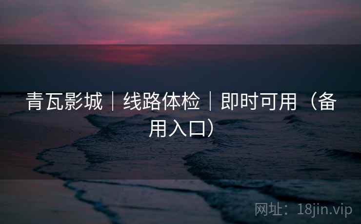 青瓦影城|线路体检|即时可用(备用入口)