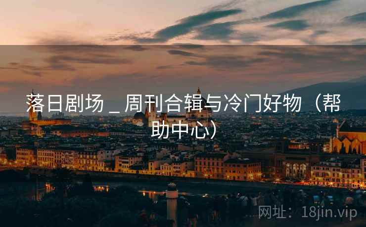 落日剧场 _ 周刊合辑与冷门好物(帮助中心)