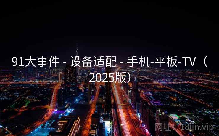 91大事件 - 设备适配 - 手机-平板-TV(2025版)