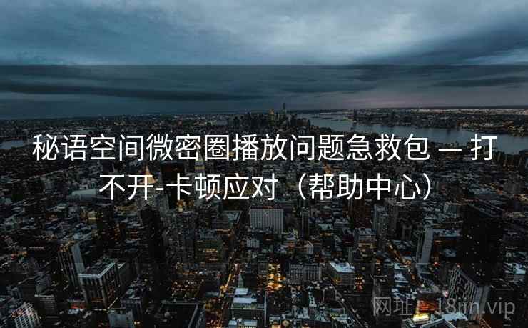 秘语空间微密圈播放问题急救包 — 打不开-卡顿应对(帮助中心)