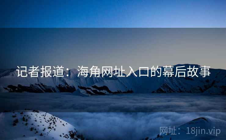 记者报道:海角网址入口的幕后故事