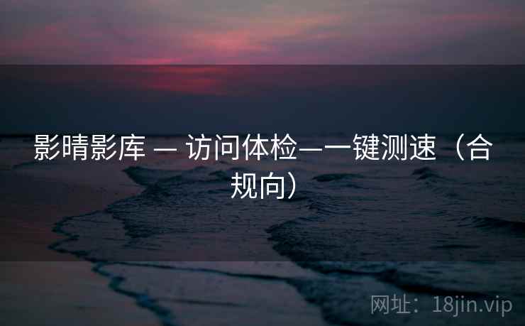 影晴影库 — 访问体检—一键测速(合规向) 影晴影库 — 访问体检—一键测速(合规向)